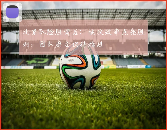 北京队险胜背后：快攻效率点亮胜利，团队磨合仍待精进