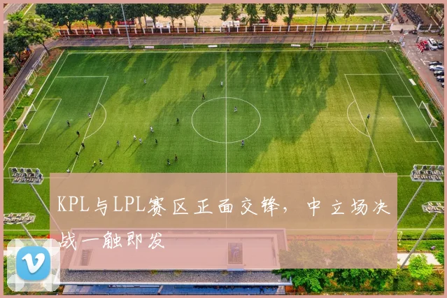 KPL与LPL赛区正面交锋，中立场决战一触即发