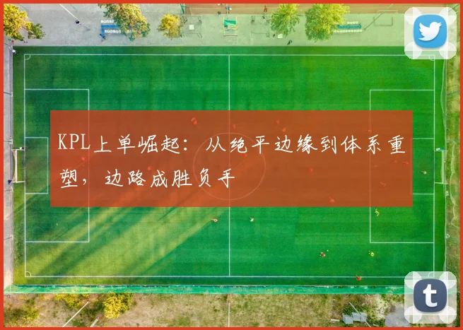 KPL上单崛起：从绝平边缘到体系重塑，边路成胜负手