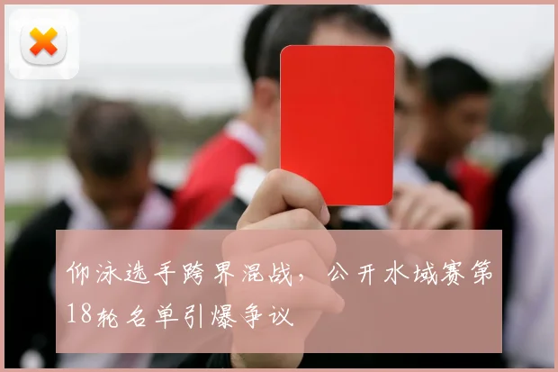 仰泳选手跨界混战，公开水域赛第18轮名单引爆争议