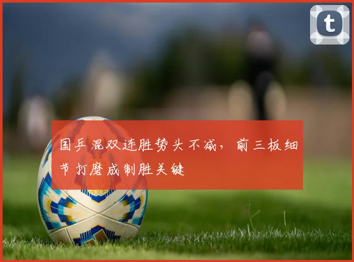 国乒混双连胜势头不减，前三板细节打磨成制胜关键