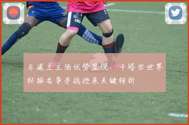 东道主主场优势显现，卡塔尔世界杯排名争夺战迎来关键转折