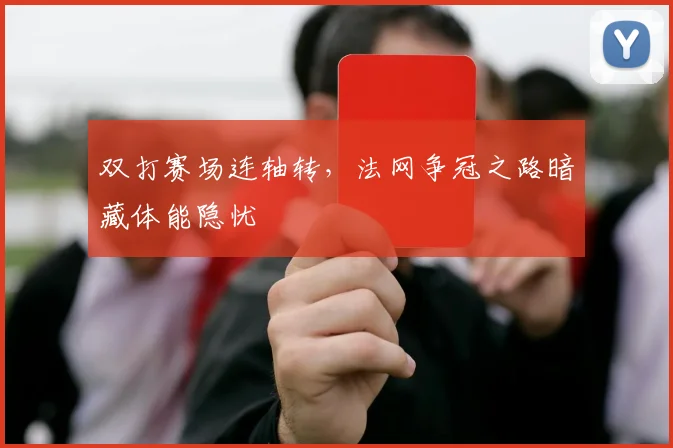 双打赛场连轴转，法网争冠之路暗藏体能隐忧