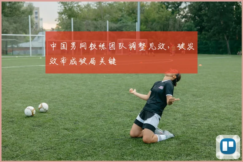 中国男网教练团队调整见效，破发效率成破局关键