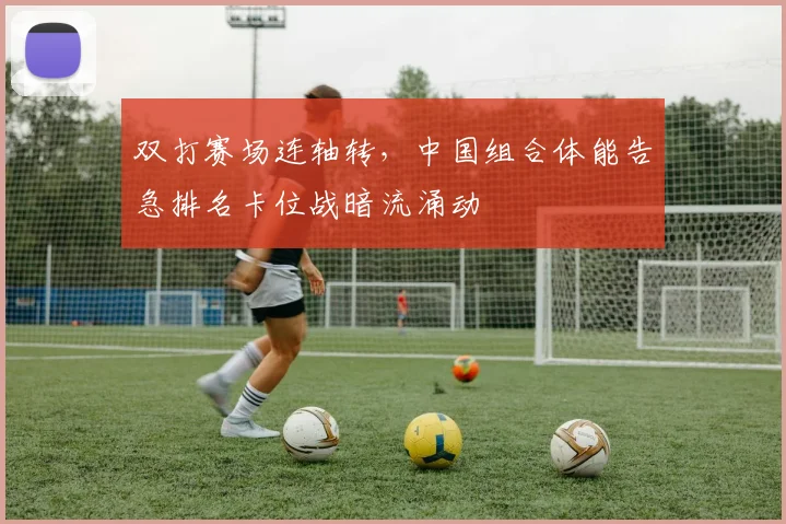 双打赛场连轴转，中国组合体能告急排名卡位战暗流涌动
