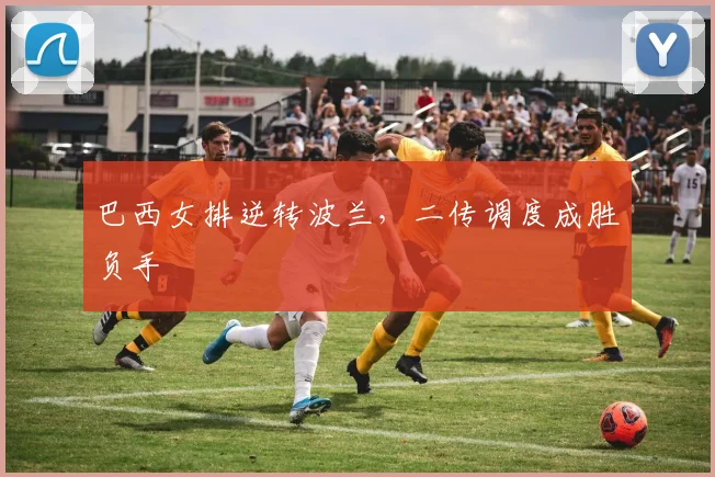 巴西女排逆转波兰，二传调度成胜负手