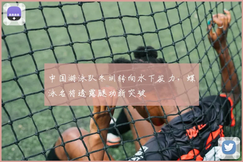中国游泳队冬训转向水下发力，蝶泳名将透露腿功新突破