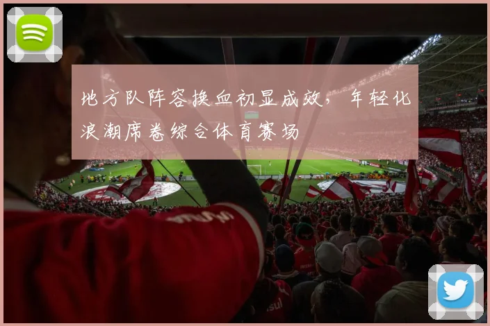 地方队阵容换血初显成效，年轻化浪潮席卷综合体育赛场