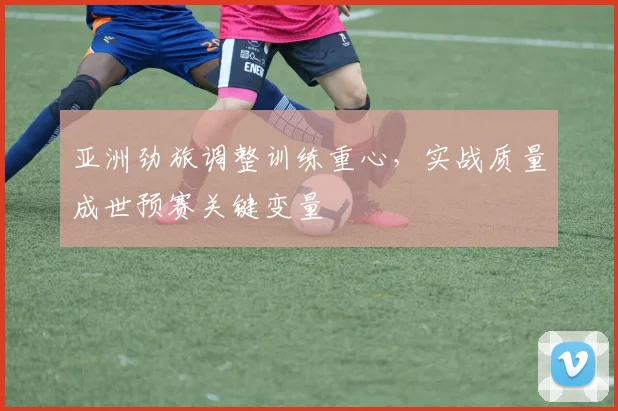 亚洲劲旅调整训练重心，实战质量成世预赛关键变量