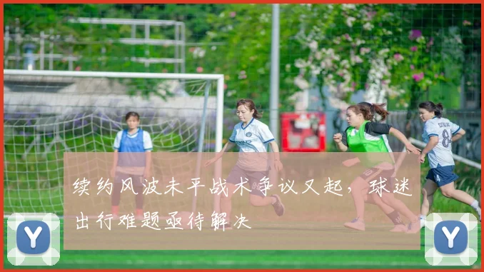 续约风波未平战术争议又起，球迷出行难题亟待解决