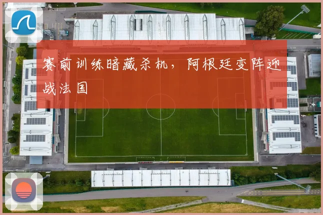 赛前训练暗藏杀机，阿根廷变阵迎战法国