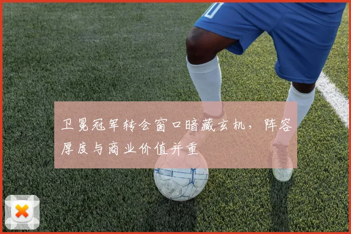 卫冕冠军转会窗口暗藏玄机，阵容厚度与商业价值并重