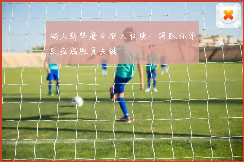 湖人新阵磨合渐入佳境，团队化学反应成胜负关键