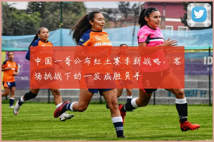 中国一哥公布红土赛季新战略，客场挑战下的一发成胜负手