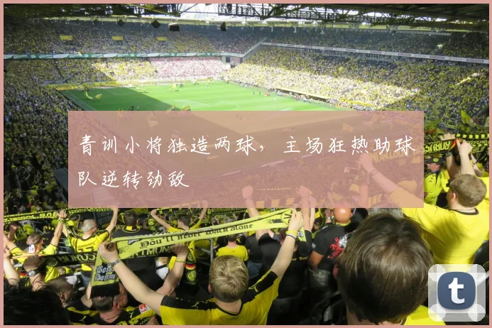 青训小将独造两球，主场狂热助球队逆转劲敌