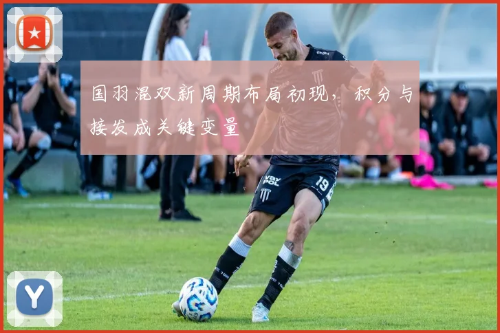 国羽混双新周期布局初现，积分与接发成关键变量