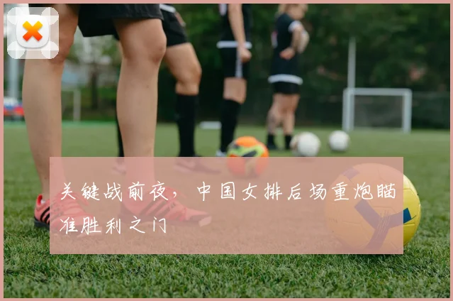 关键战前夜，中国女排后场重炮瞄准胜利之门