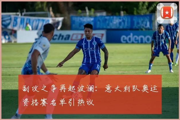 副攻之争再起波澜：意大利队奥运资格赛名单引热议