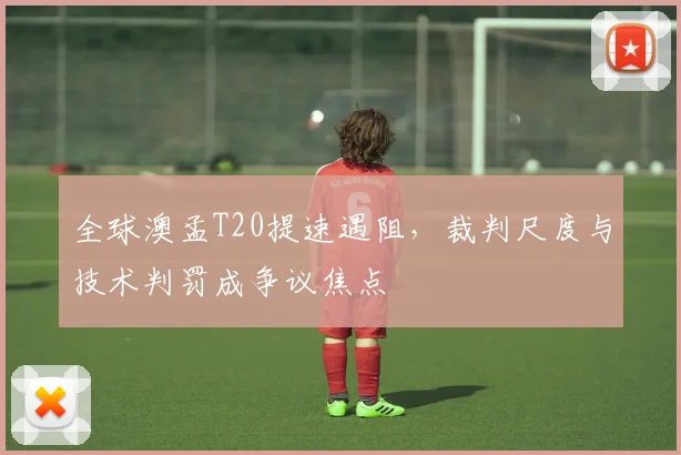 全球澳孟T20提速遇阻，裁判尺度与技术判罚成争议焦点