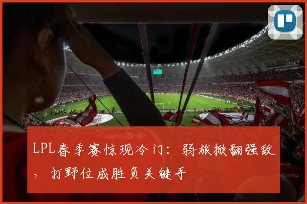 LPL春季赛惊现冷门：弱旅掀翻强敌，打野位成胜负关键手