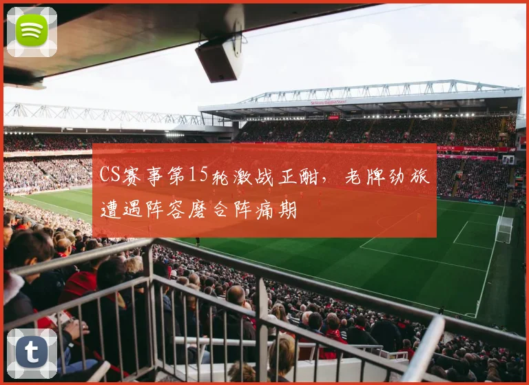 CS赛事第15轮激战正酣，老牌劲旅遭遇阵容磨合阵痛期