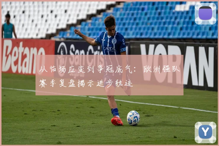从临场应变到争冠底气：欧洲强队赛季复盘揭示进步轨迹