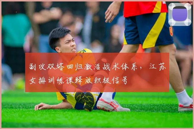 副攻双塔回归激活战术体系，江苏女排训练课释放积极信号
