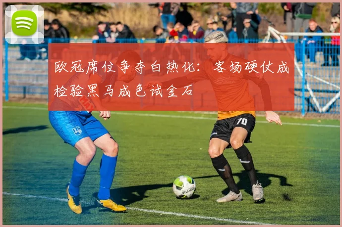欧冠席位争夺白热化：客场硬仗成检验黑马成色试金石