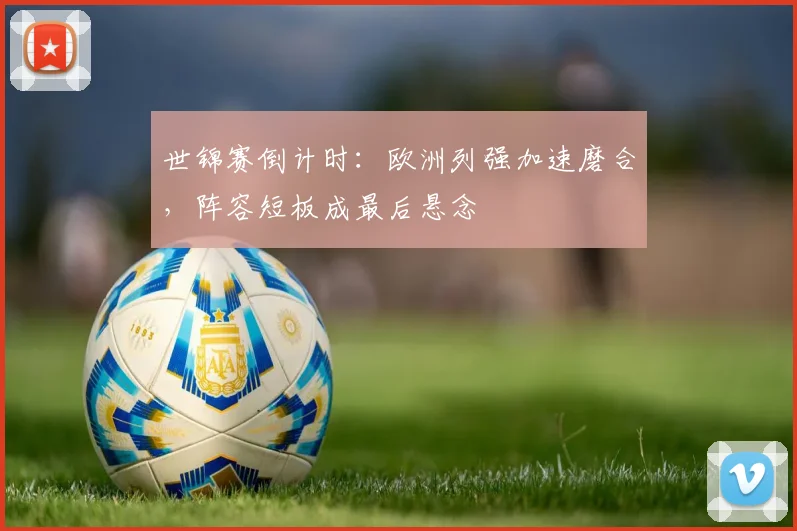 世锦赛倒计时：欧洲列强加速磨合，阵容短板成最后悬念