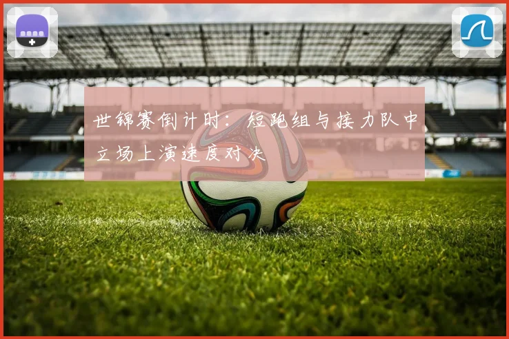 世锦赛倒计时：短跑组与接力队中立场上演速度对决