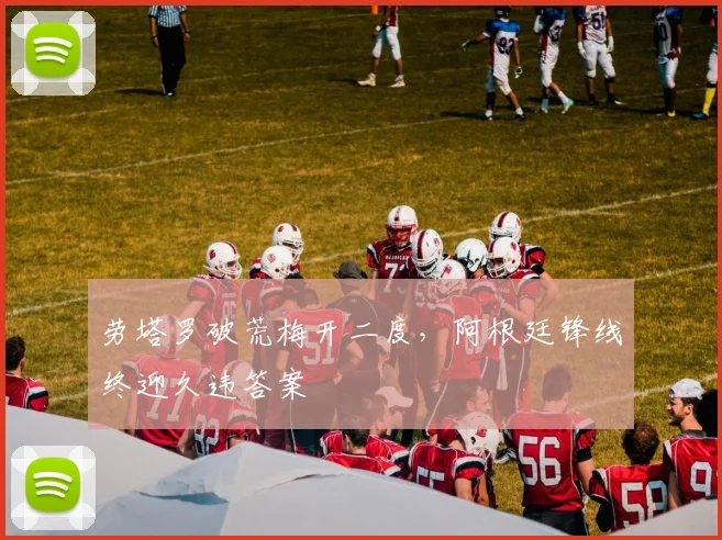 劳塔罗破荒梅开二度，阿根廷锋线终迎久违答案
