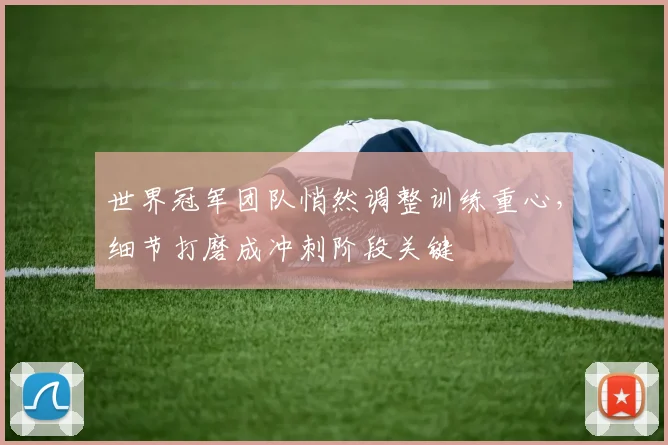 世界冠军团队悄然调整训练重心，细节打磨成冲刺阶段关键