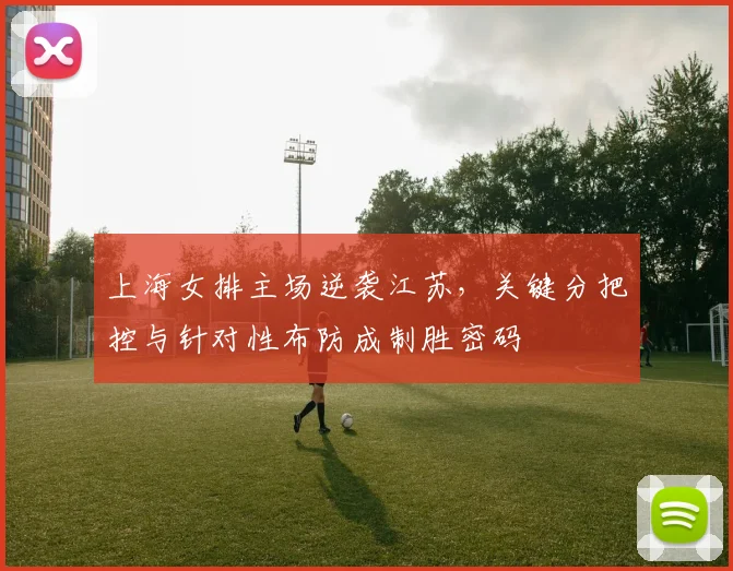 上海女排主场逆袭江苏，关键分把控与针对性布防成制胜密码