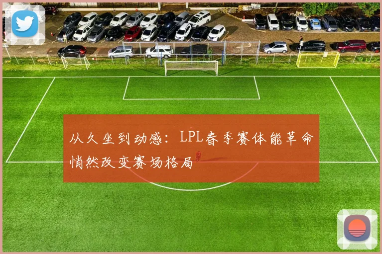 从久坐到动感：LPL春季赛体能革命悄然改变赛场格局