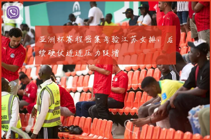 亚洲杯赛程密集考验江苏女排，后续硬仗连连压力陡增
