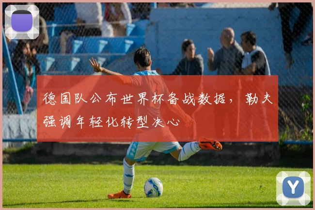 德国队公布世界杯备战数据，勒夫强调年轻化转型决心
