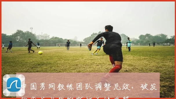 中国男网教练团队调整见效，破发效率或成戴维斯杯关键武器