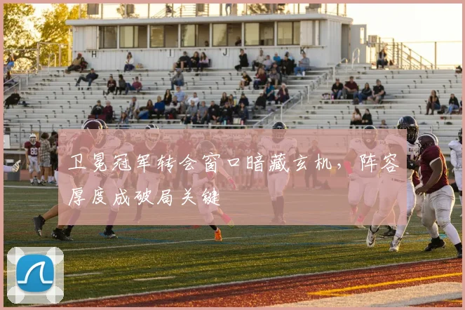 卫冕冠军转会窗口暗藏玄机，阵容厚度成破局关键