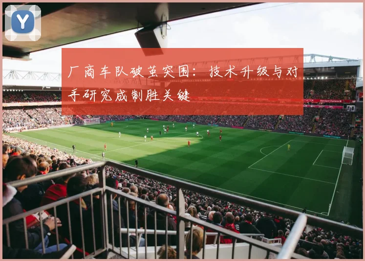 厂商车队破茧突围：技术升级与对手研究成制胜关键