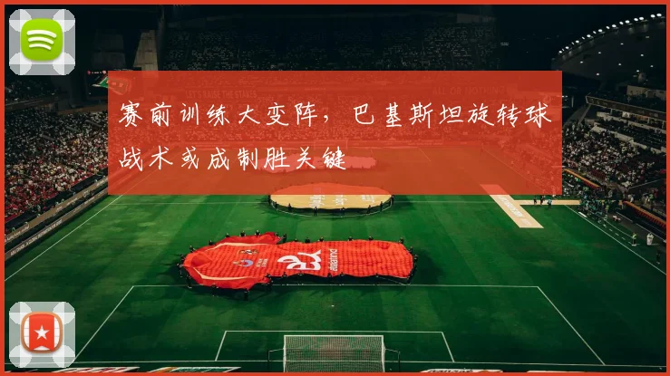 赛前训练大变阵，巴基斯坦旋转球战术或成制胜关键