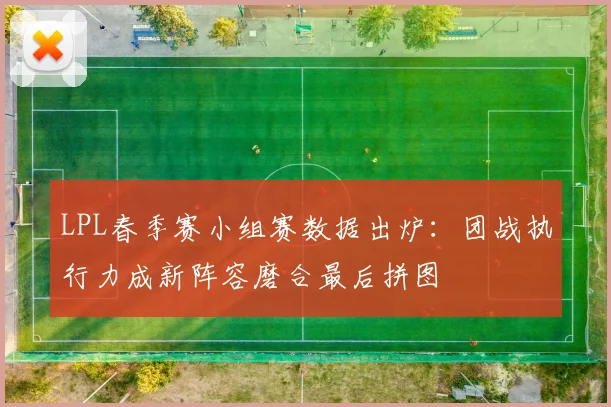 LPL春季赛小组赛数据出炉：团战执行力成新阵容磨合最后拼图