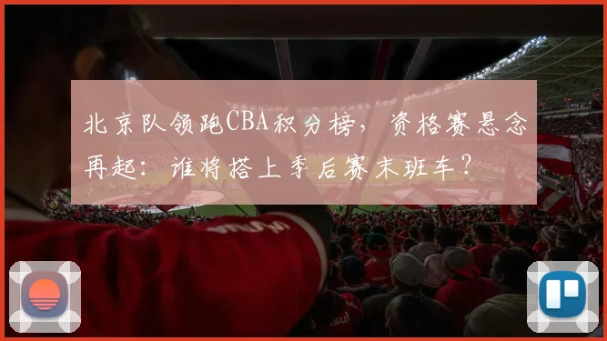 北京队领跑CBA积分榜，资格赛悬念再起：谁将搭上季后赛末班车？