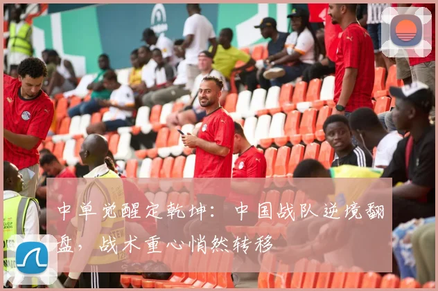 中单觉醒定乾坤：中国战队逆境翻盘，战术重心悄然转移
