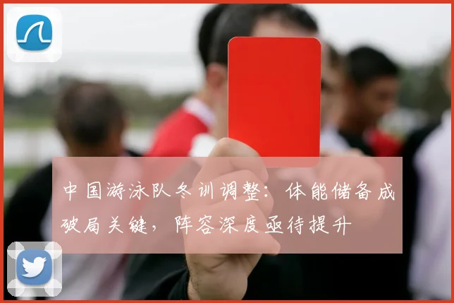 中国游泳队冬训调整：体能储备成破局关键，阵容深度亟待提升