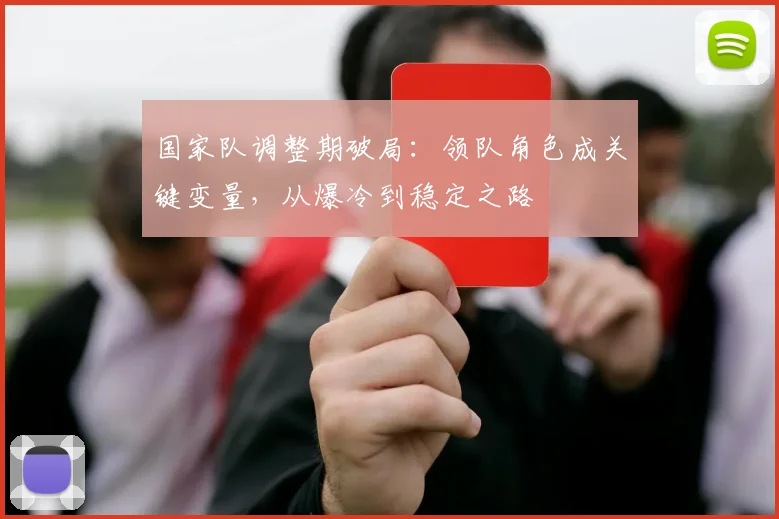 国家队调整期破局：领队角色成关键变量，从爆冷到稳定之路