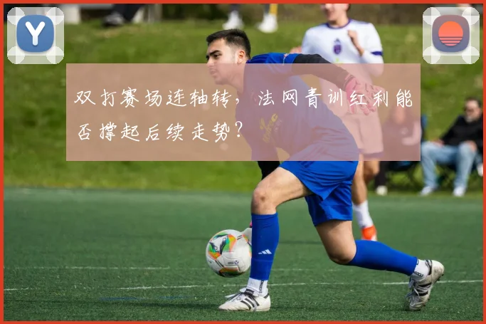 双打赛场连轴转，法网青训红利能否撑起后续走势？