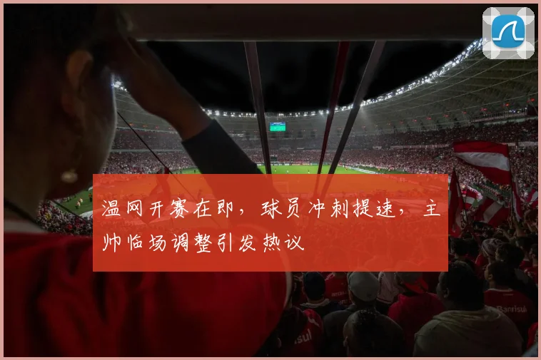 温网开赛在即，球员冲刺提速，主帅临场调整引发热议