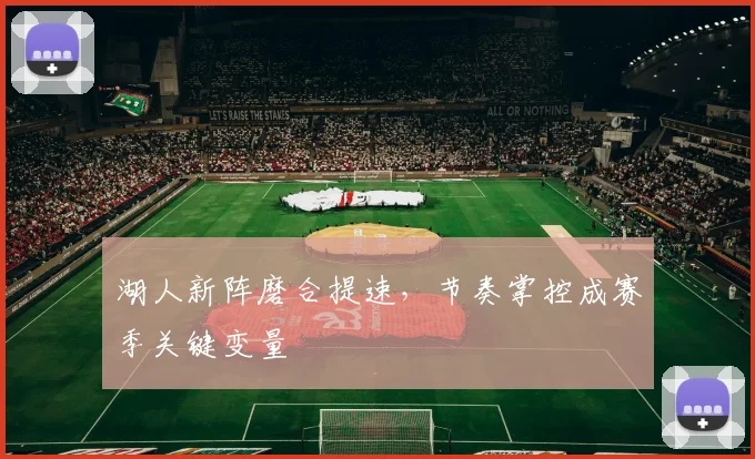 湖人新阵磨合提速，节奏掌控成赛季关键变量