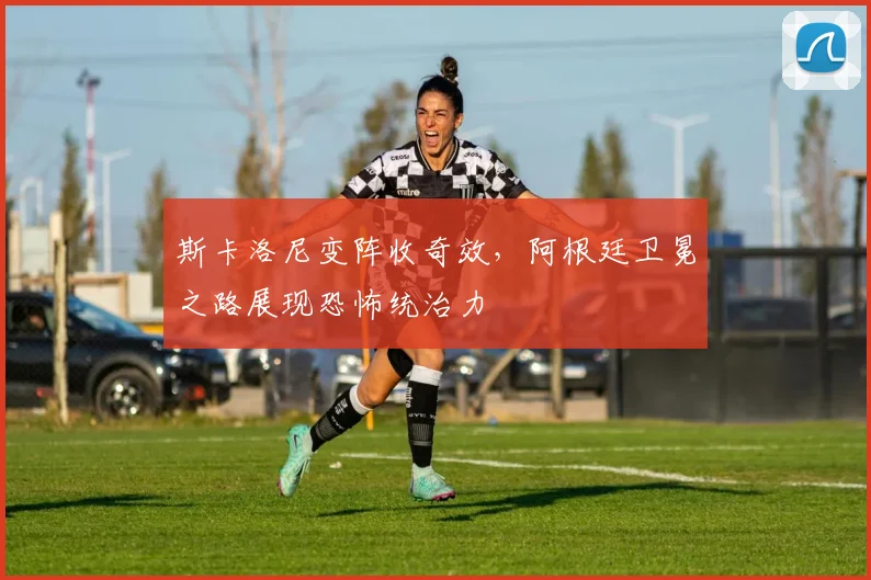 斯卡洛尼变阵收奇效，阿根廷卫冕之路展现恐怖统治力